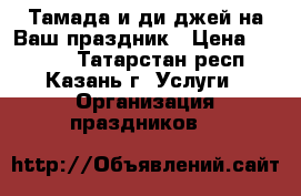 Тамада и ди джей на Ваш праздник › Цена ­ 2 000 - Татарстан респ., Казань г. Услуги » Организация праздников   